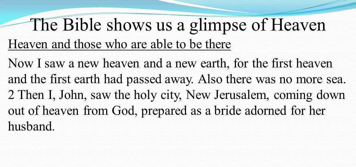 The Bible shows us a glimpse of Heaven Heaven and those who are able to be there Now I saw a new heaven and a new earth, for the first heaven and the first earth had passed away.