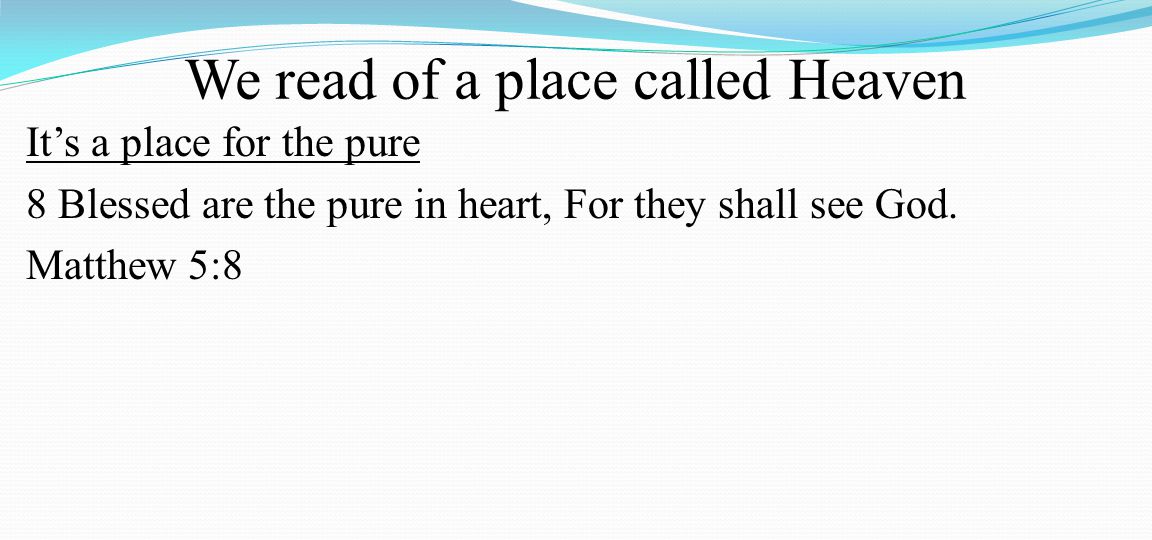 We read of a place called Heaven It’s a place for the pure 8 Blessed are the pure in heart, For they shall see God.