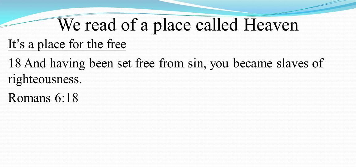 We read of a place called Heaven It’s a place for the free 18 And having been set free from sin, you became slaves of righteousness.