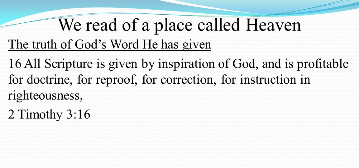 We read of a place called Heaven The truth of God’s Word He has given 16 All Scripture is given by inspiration of God, and is profitable for doctrine, for reproof, for correction, for instruction in righteousness, 2 Timothy 3:16