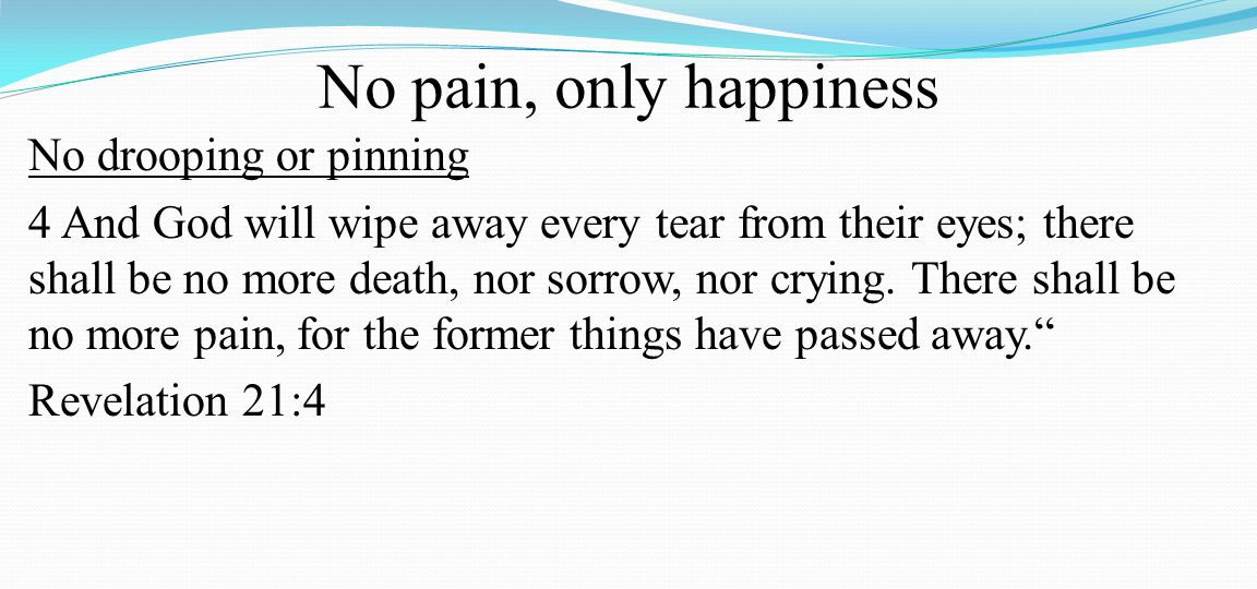 No pain, only happiness No drooping or pinning 4 And God will wipe away every tear from their eyes; there shall be no more death, nor sorrow, nor crying.
