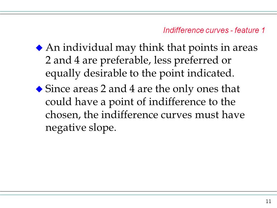 11 Indifference curves - feature 1 u An individual may think that points in areas 2 and 4 are preferable, less preferred or equally desirable to the point indicated.