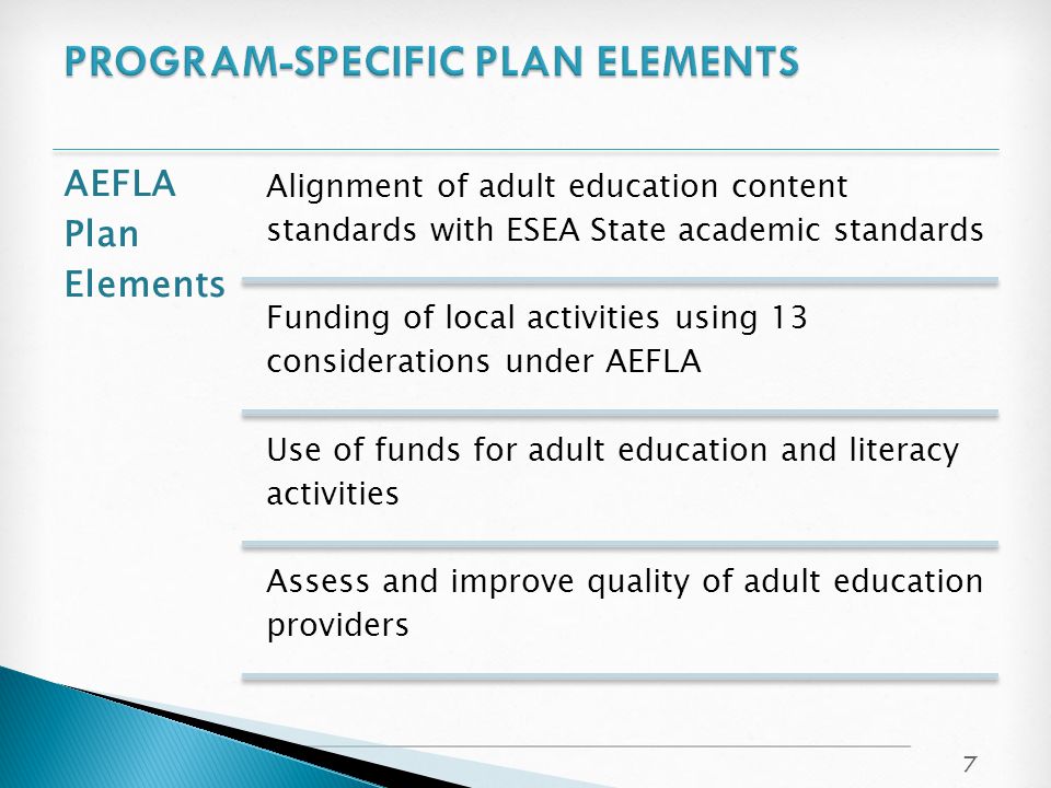 AEFLA Plan Elements Alignment of adult education content standards with ESEA State academic standards Funding of local activities using 13 considerations under AEFLA Use of funds for adult education and literacy activities Assess and improve quality of adult education providers 7