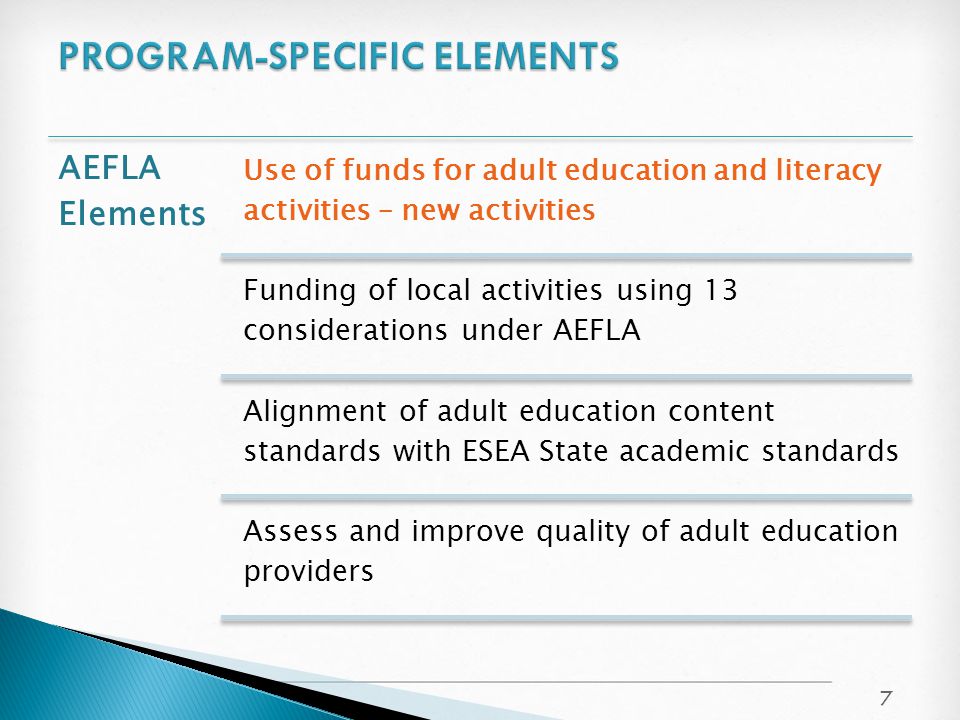 AEFLA Elements Use of funds for adult education and literacy activities – new activities Funding of local activities using 13 considerations under AEFLA Alignment of adult education content standards with ESEA State academic standards Assess and improve quality of adult education providers 7