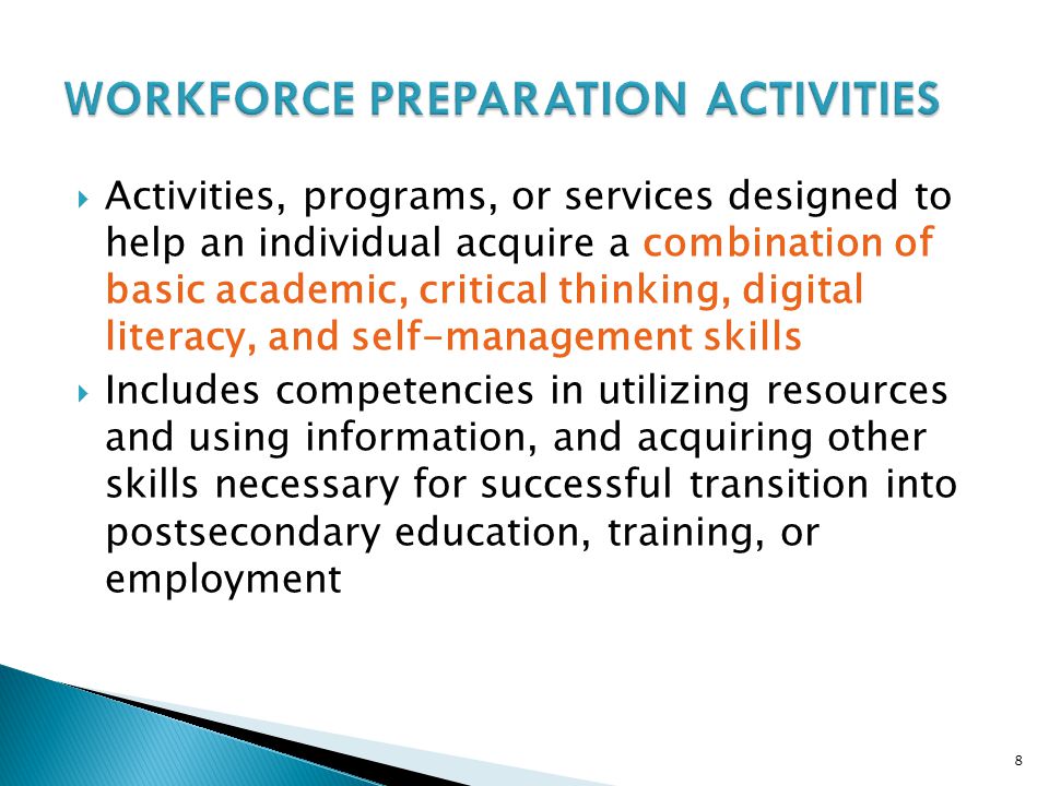 8  Activities, programs, or services designed to help an individual acquire a combination of basic academic, critical thinking, digital literacy, and self-management skills  Includes competencies in utilizing resources and using information, and acquiring other skills necessary for successful transition into postsecondary education, training, or employment