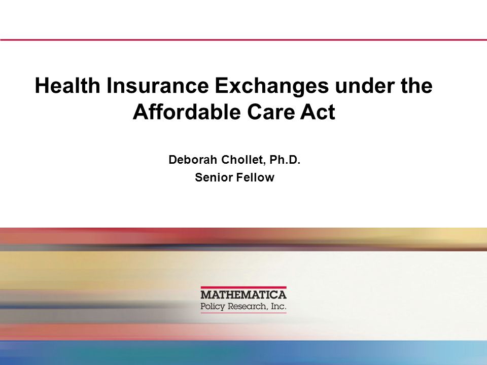 Health Insurance Exchanges under the Affordable Care Act Deborah Chollet, Ph.D. Senior Fellow