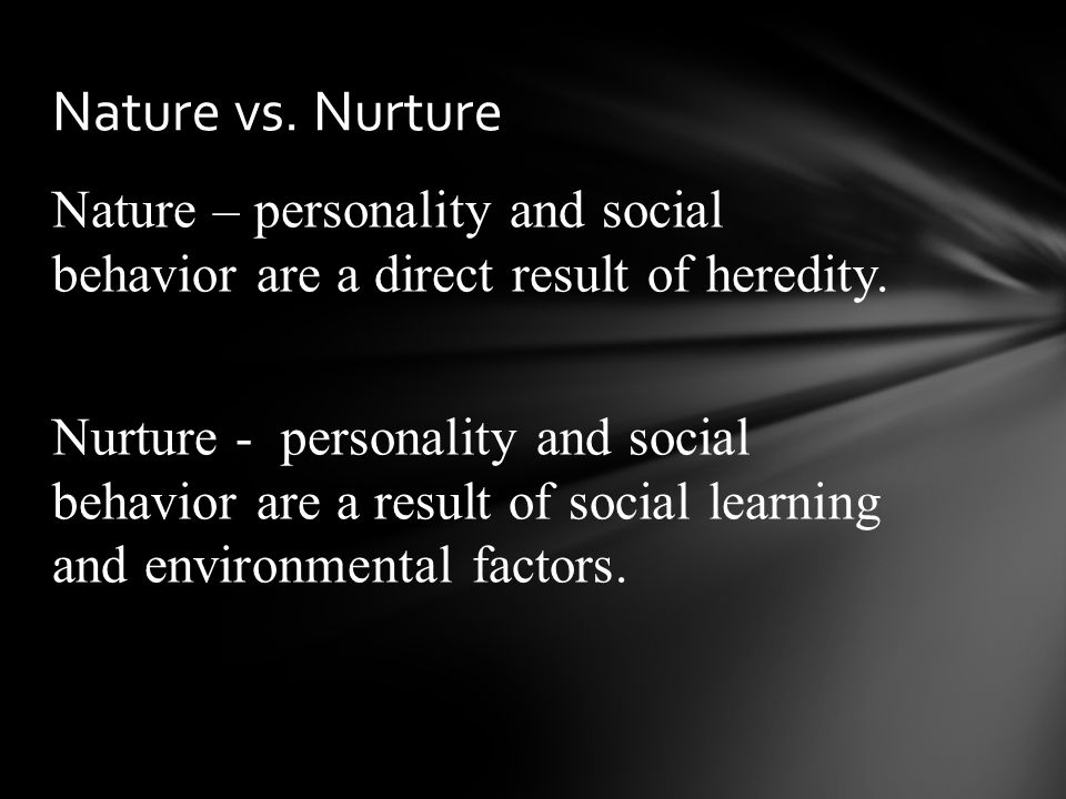 Nature – personality and social behavior are a direct result of heredity.
