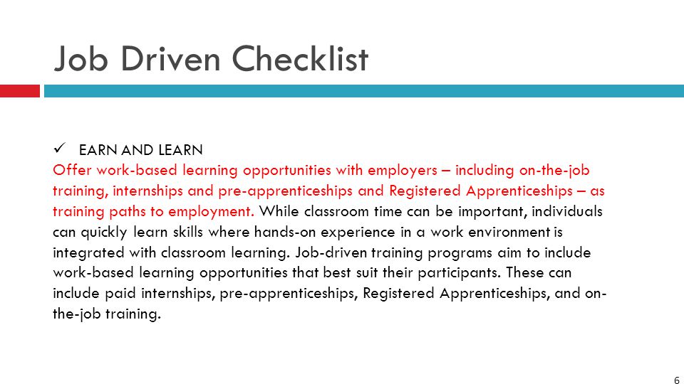 6 Job Driven Checklist EARN AND LEARN Offer work-based learning opportunities with employers – including on-the-job training, internships and pre-apprenticeships and Registered Apprenticeships – as training paths to employment.