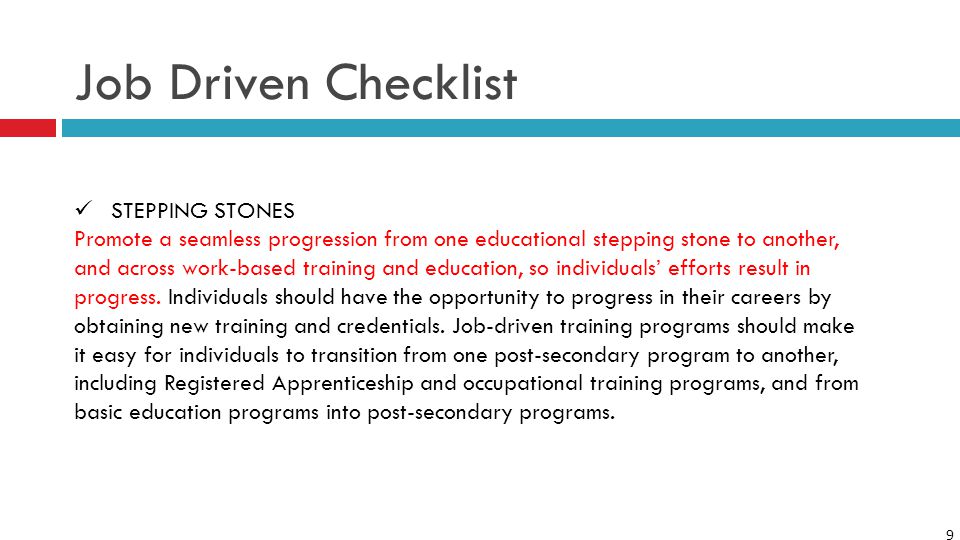 9 Job Driven Checklist STEPPING STONES Promote a seamless progression from one educational stepping stone to another, and across work-based training and education, so individuals’ efforts result in progress.