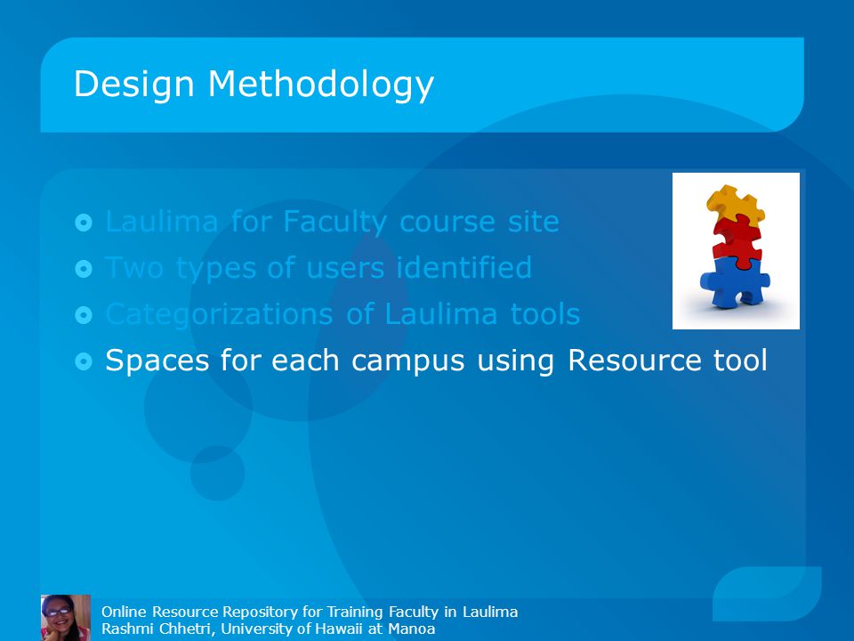 Design Methodology Online Resource Repository for Training Faculty in Laulima Rashmi Chhetri, University of Hawaii at Manoa  Laulima for Faculty course site  Two types of users identified  Categorizations of Laulima tools  Spaces for each campus using Resource tool
