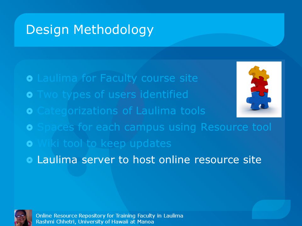 Design Methodology Online Resource Repository for Training Faculty in Laulima Rashmi Chhetri, University of Hawaii at Manoa  Laulima for Faculty course site  Two types of users identified  Categorizations of Laulima tools  Spaces for each campus using Resource tool  Wiki tool to keep updates  Laulima server to host online resource site