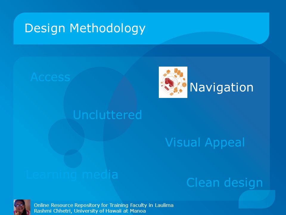Design Methodology Online Resource Repository for Training Faculty in Laulima Rashmi Chhetri, University of Hawaii at Manoa Access Navigation Uncluttered Visual Appeal Clean design Learning media