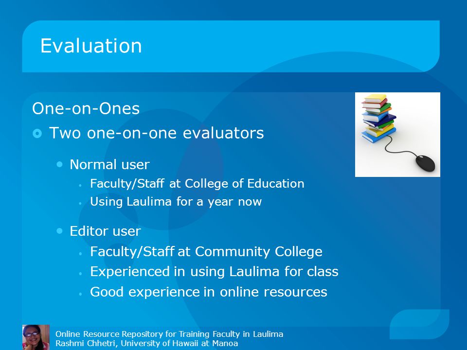 Evaluation Online Resource Repository for Training Faculty in Laulima Rashmi Chhetri, University of Hawaii at Manoa One-on-Ones  Two one-on-one evaluators Normal user Faculty/Staff at College of Education Using Laulima for a year now Editor user Faculty/Staff at Community College Experienced in using Laulima for class Good experience in online resources