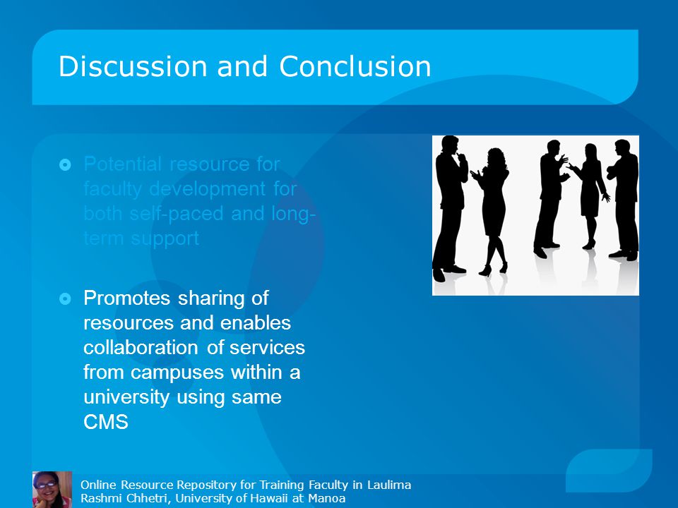 Discussion and Conclusion  Potential resource for faculty development for both self-paced and long- term support  Promotes sharing of resources and enables collaboration of services from campuses within a university using same CMS Online Resource Repository for Training Faculty in Laulima Rashmi Chhetri, University of Hawaii at Manoa
