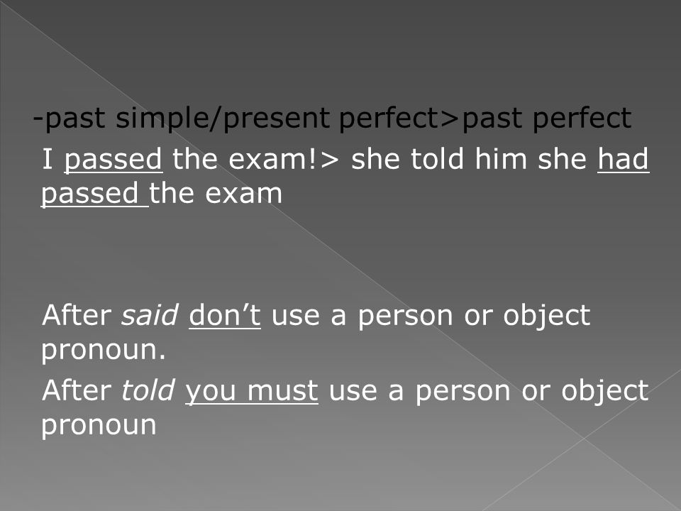 -past simple/present perfect>past perfect I passed the exam!> she told him she had passed the exam After said don’t use a person or object pronoun.