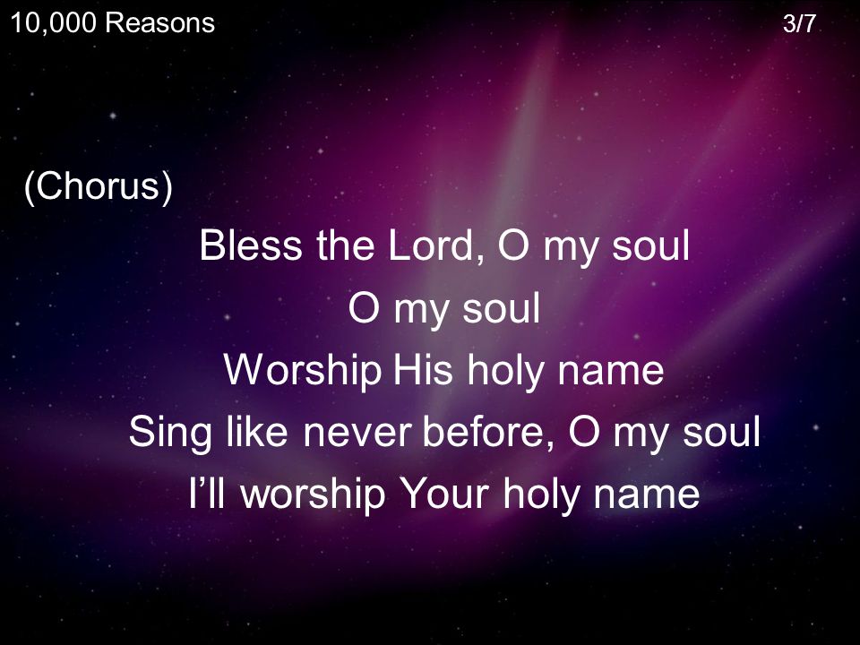 (Chorus) Bless the Lord, O my soul O my soul Worship His holy name Sing like never before, O my soul I’ll worship Your holy name 10,000 Reasons 3/7