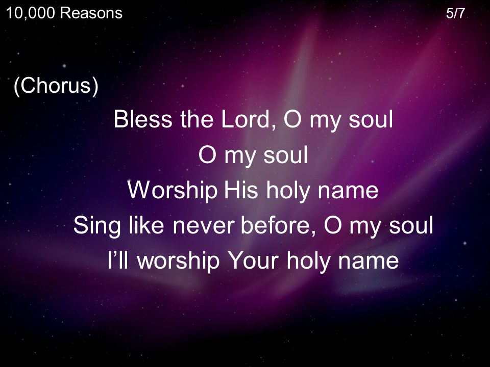 (Chorus) Bless the Lord, O my soul O my soul Worship His holy name Sing like never before, O my soul I’ll worship Your holy name 10,000 Reasons 5/7