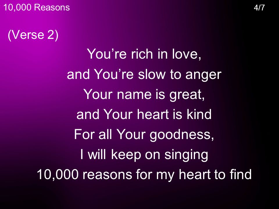 (Verse 2) You’re rich in love, and You’re slow to anger Your name is great, and Your heart is kind For all Your goodness, I will keep on singing 10,000 reasons for my heart to find 10,000 Reasons 4/7