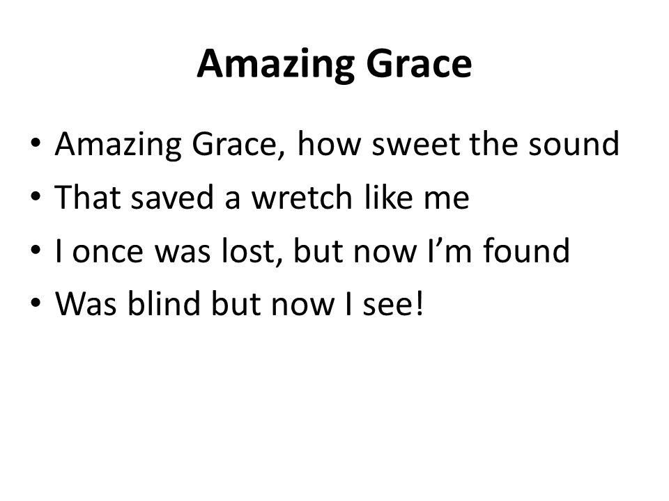 Amazing Grace Amazing Grace, how sweet the sound That saved a wretch like me I once was lost, but now I’m found Was blind but now I see!