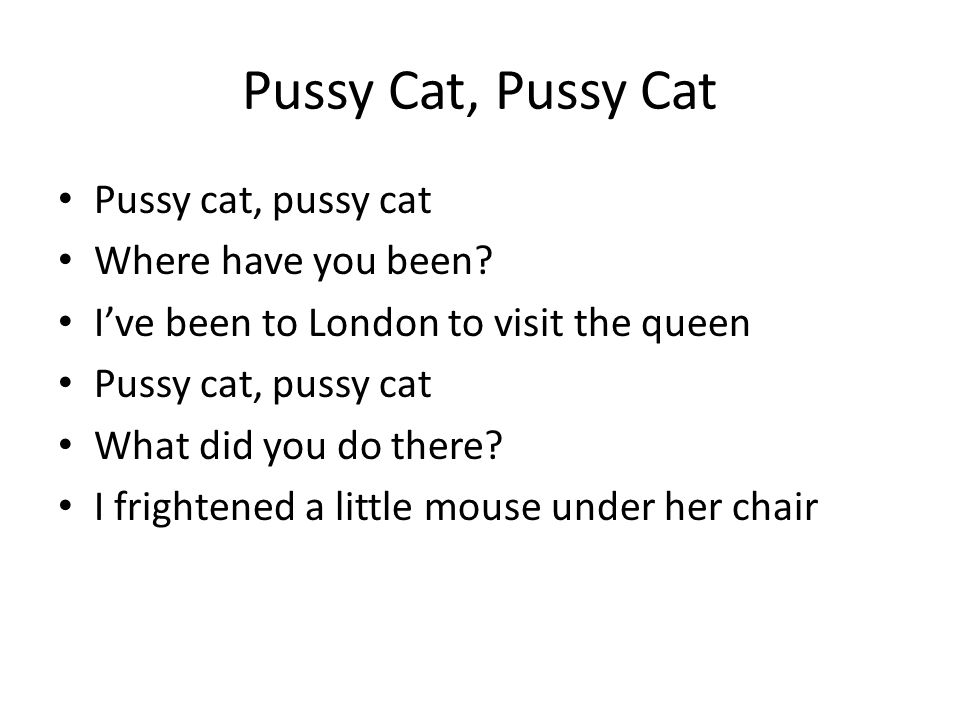Pussy Cat, Pussy Cat Pussy cat, pussy cat Where have you been.