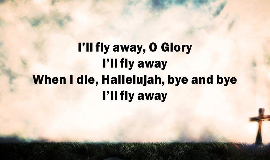 I’ll fly away, O Glory I’ll fly away When I die, Hallelujah, bye and bye I’ll fly away
