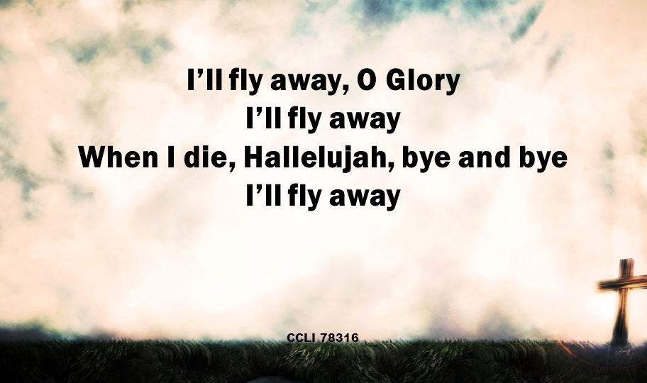 I’ll fly away, O Glory I’ll fly away When I die, Hallelujah, bye and bye I’ll fly away CCLI 78316