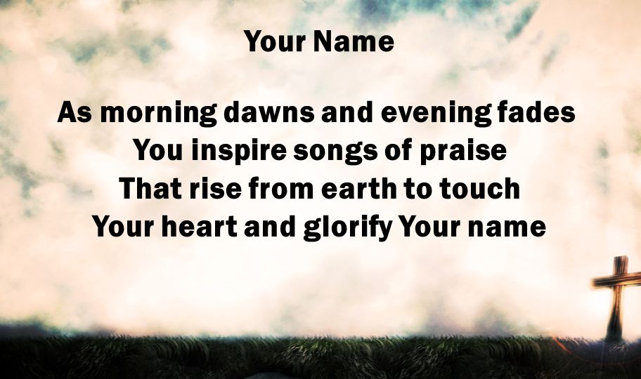 Your Name As morning dawns and evening fades You inspire songs of praise That rise from earth to touch Your heart and glorify Your name