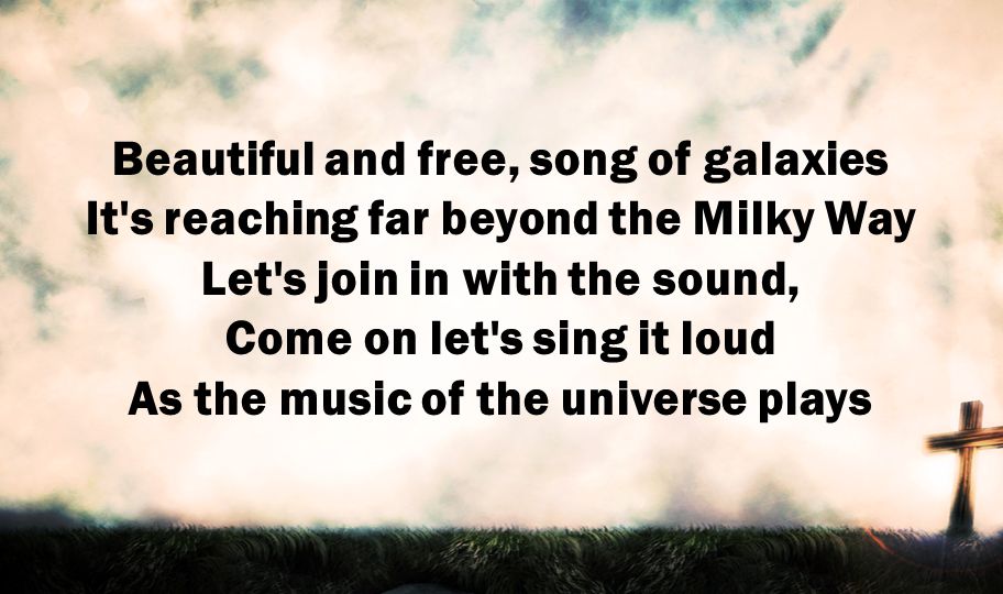 Beautiful and free, song of galaxies It s reaching far beyond the Milky Way Let s join in with the sound, Come on let s sing it loud As the music of the universe plays
