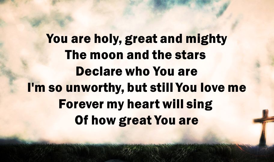 You are holy, great and mighty The moon and the stars Declare who You are I m so unworthy, but still You love me Forever my heart will sing Of how great You are