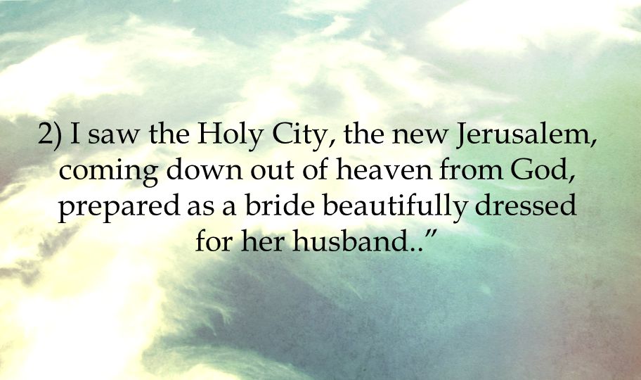 2) I saw the Holy City, the new Jerusalem, coming down out of heaven from God, prepared as a bride beautifully dressed for her husband..