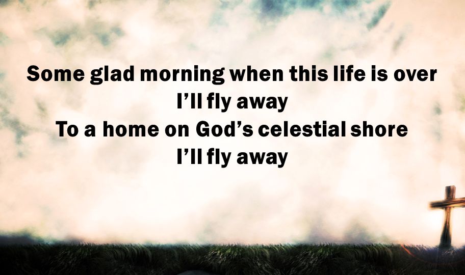 Some glad morning when this life is over I’ll fly away To a home on God’s celestial shore I’ll fly away