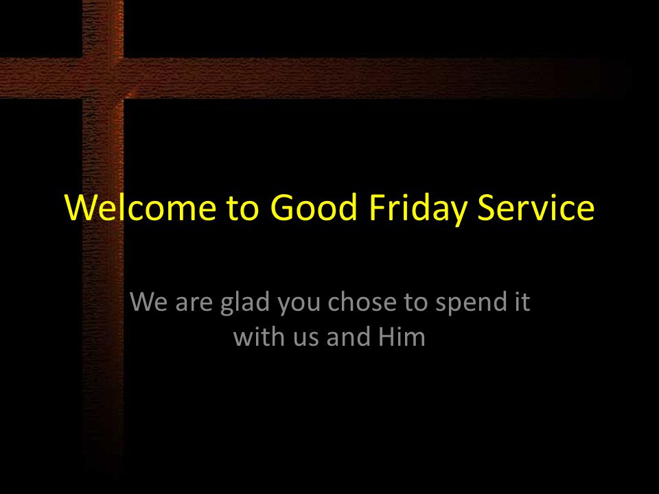 Welcome to Good Friday Service We are glad you chose to spend it with us and Him
