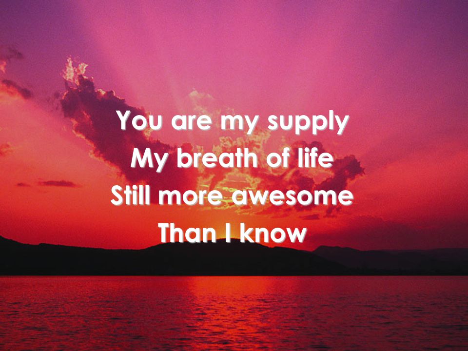 You are my supply My breath of life Still more awesome Than I know Verse 1