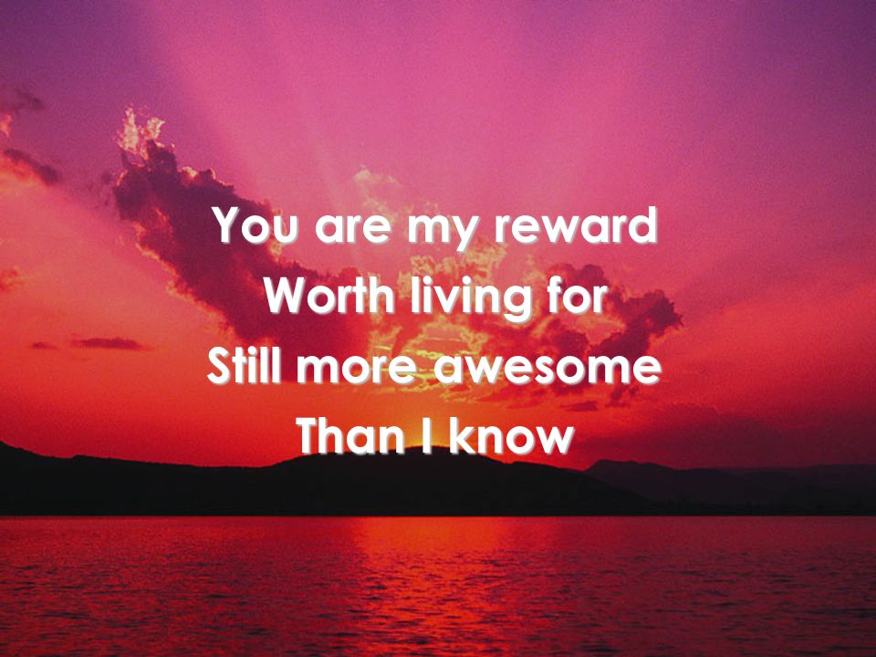 You are my reward Worth living for Still more awesome Than I know Verse 1