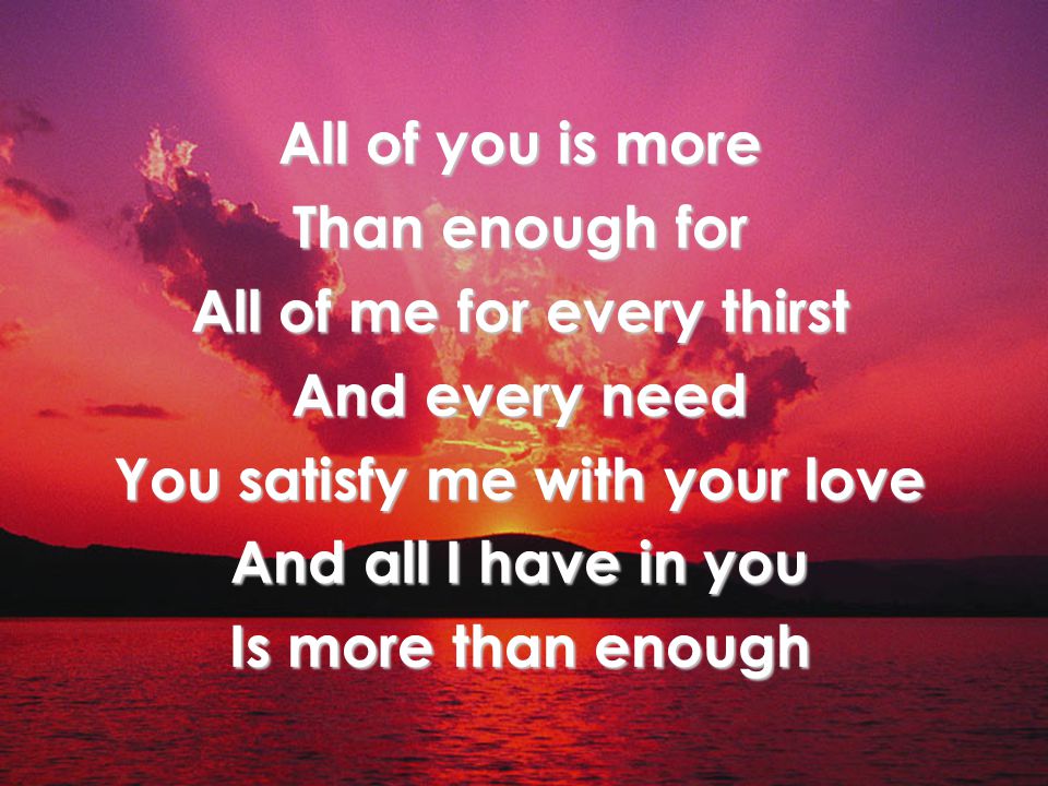 All of you is more Than enough for All of me for every thirst And every need You satisfy me with your love And all I have in you Is more than enough Chorus