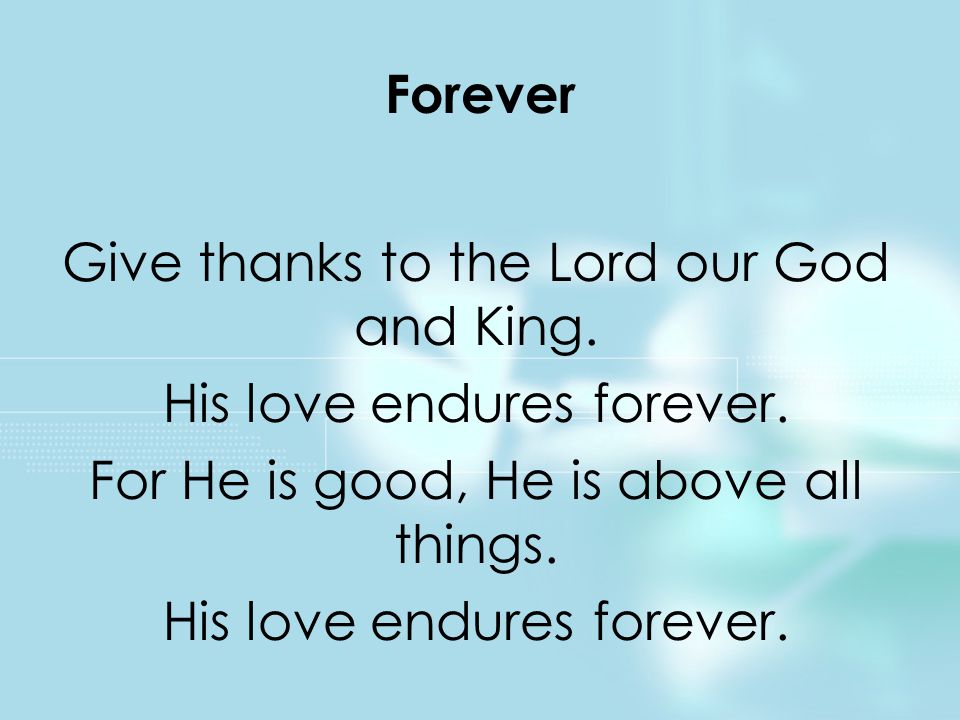 Give thanks to the Lord our God and King. His love endures forever.