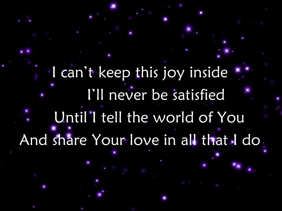 I can’t keep this joy inside I’ll never be satisfied Until I tell the world of You And share Your love in all that I do Verse 1 p2