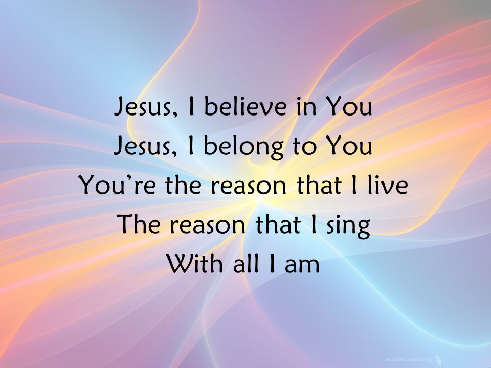 Jesus, I believe in You Jesus, I belong to You You’re the reason that I live The reason that I sing With all I am PreC