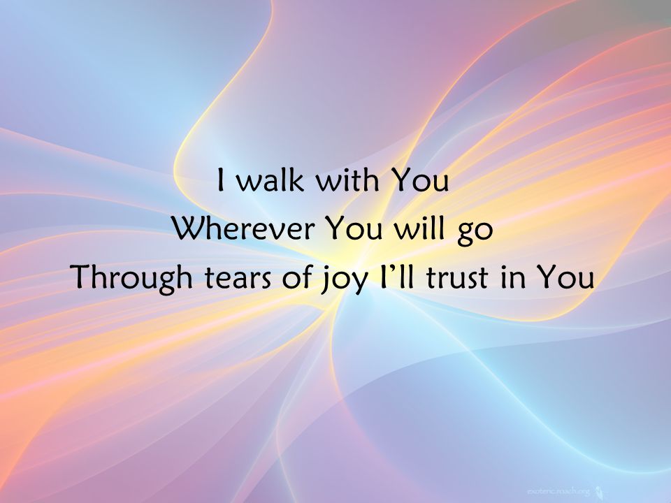 I walk with You Wherever You will go Through tears of joy I’ll trust in You Ch