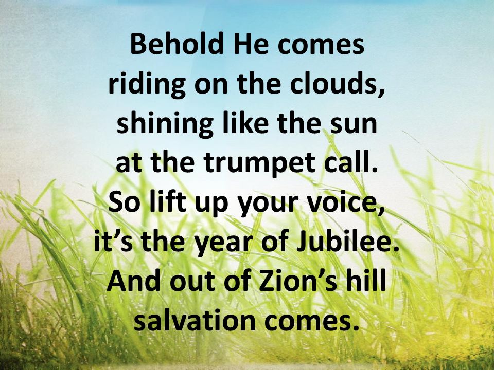 Behold He comes riding on the clouds, shining like the sun at the trumpet call.