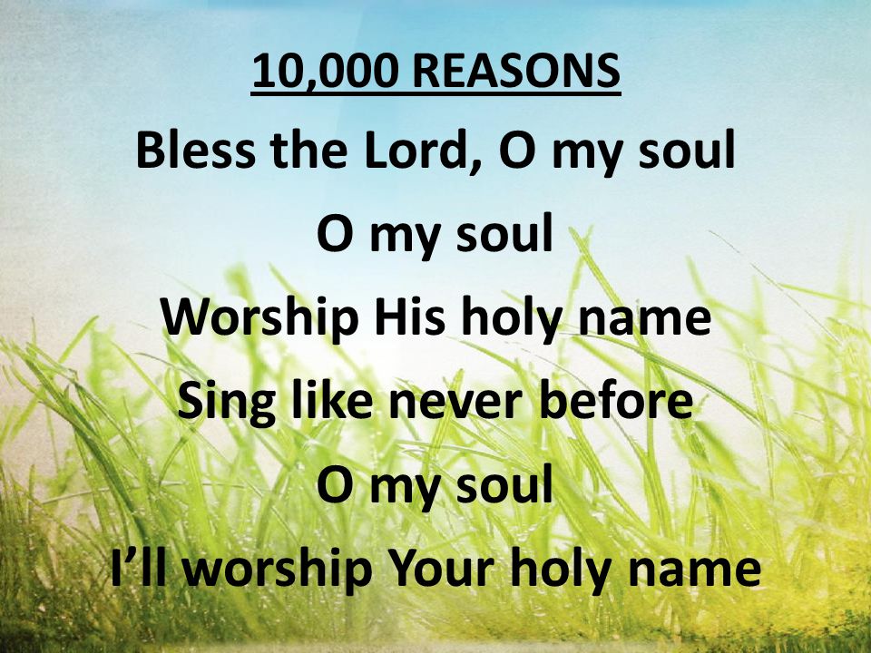 10,000 REASONS Bless the Lord, O my soul O my soul Worship His holy name Sing like never before O my soul I’ll worship Your holy name