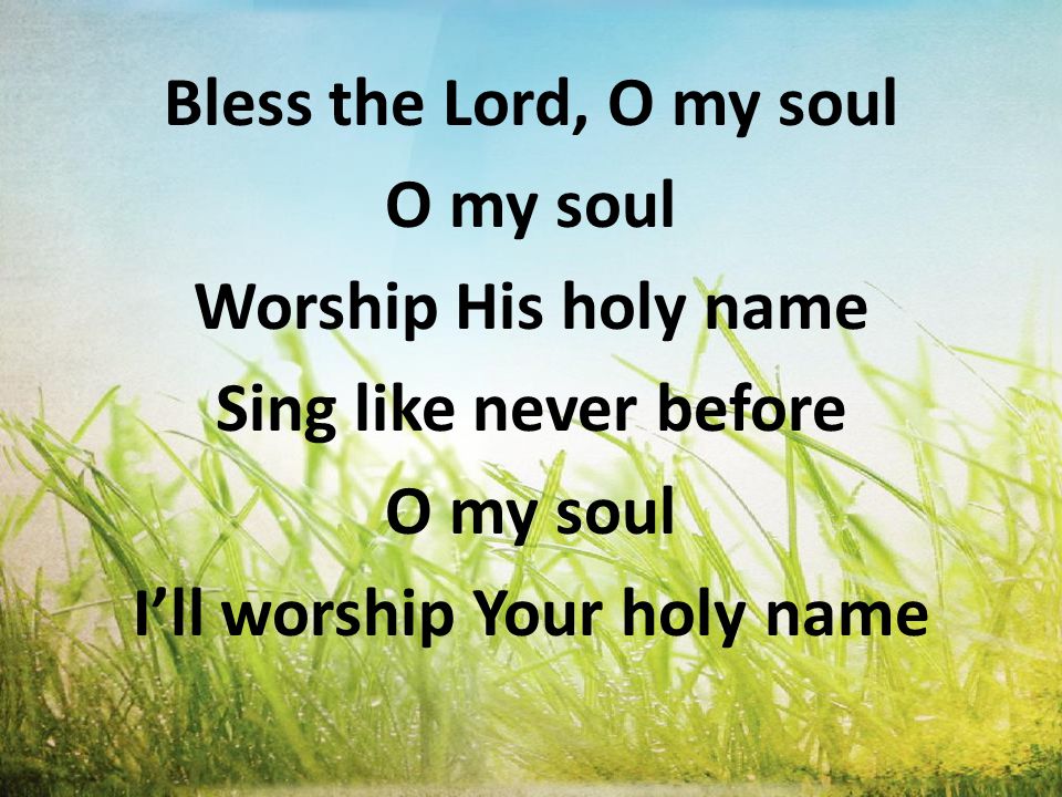 Bless the Lord, O my soul O my soul Worship His holy name Sing like never before O my soul I’ll worship Your holy name