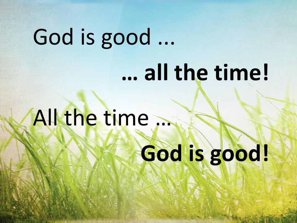 God is good... … all the time! All the time … God is good!