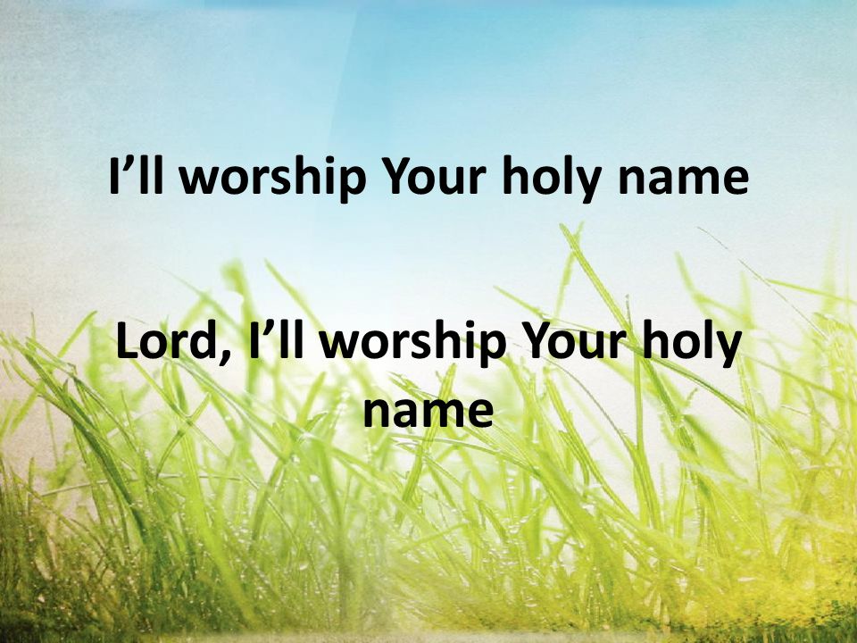 Lord, I’ll worship Your holy name