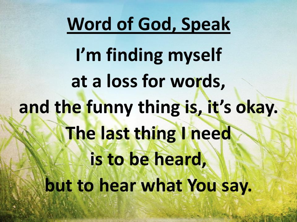 Word of God, Speak I’m finding myself at a loss for words, and the funny thing is, it’s okay.