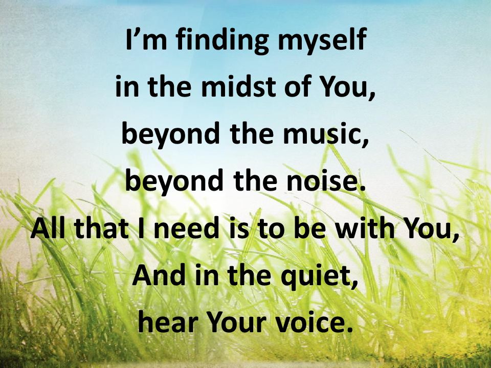 I’m finding myself in the midst of You, beyond the music, beyond the noise.