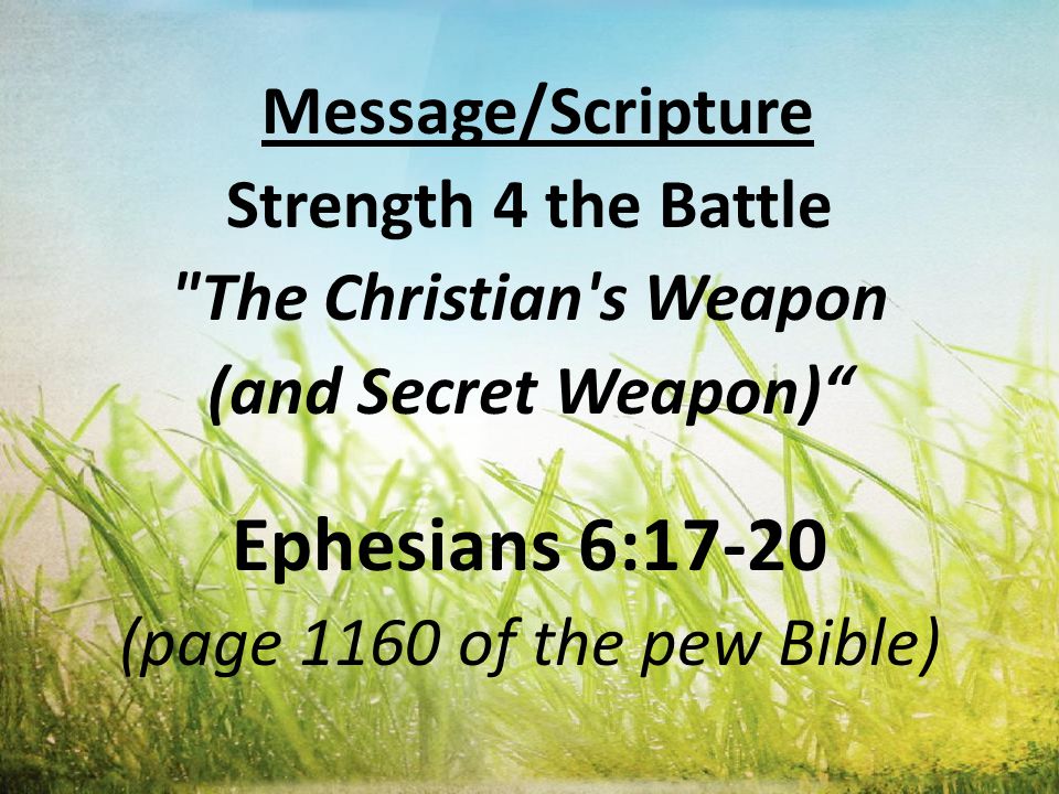 Message/Scripture Strength 4 the Battle The Christian s Weapon (and Secret Weapon) Ephesians 6:17-20 (page 1160 of the pew Bible)