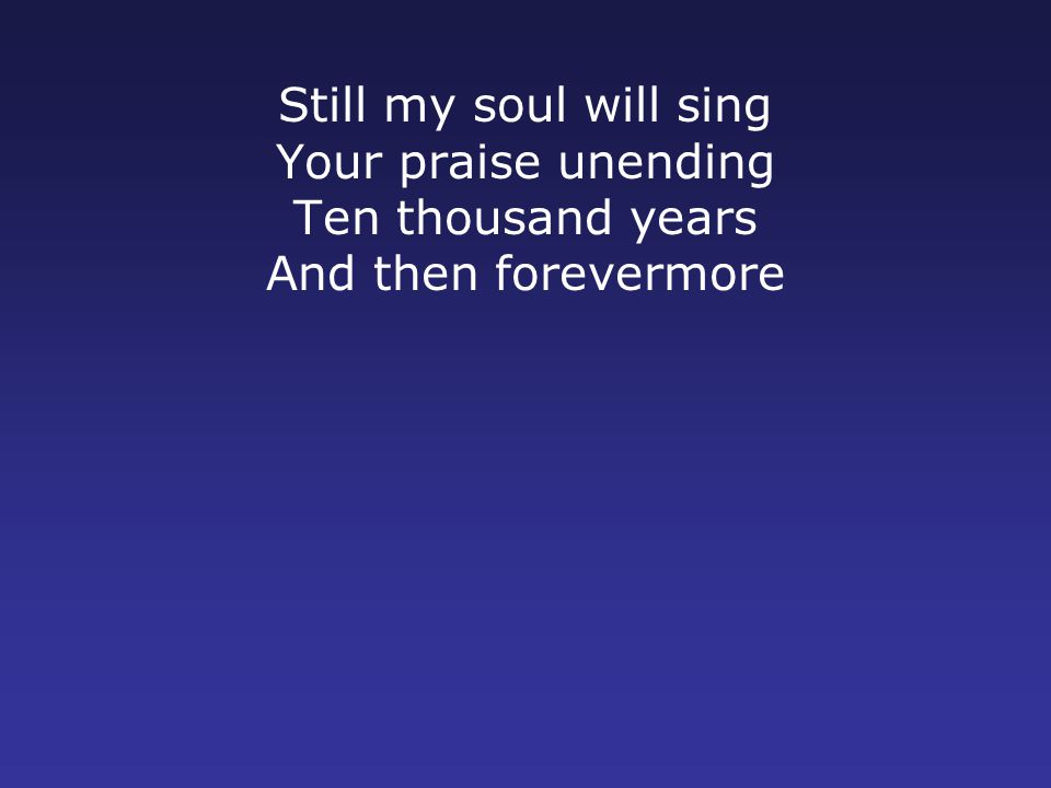 Still my soul will sing Your praise unending Ten thousand years And then forevermore