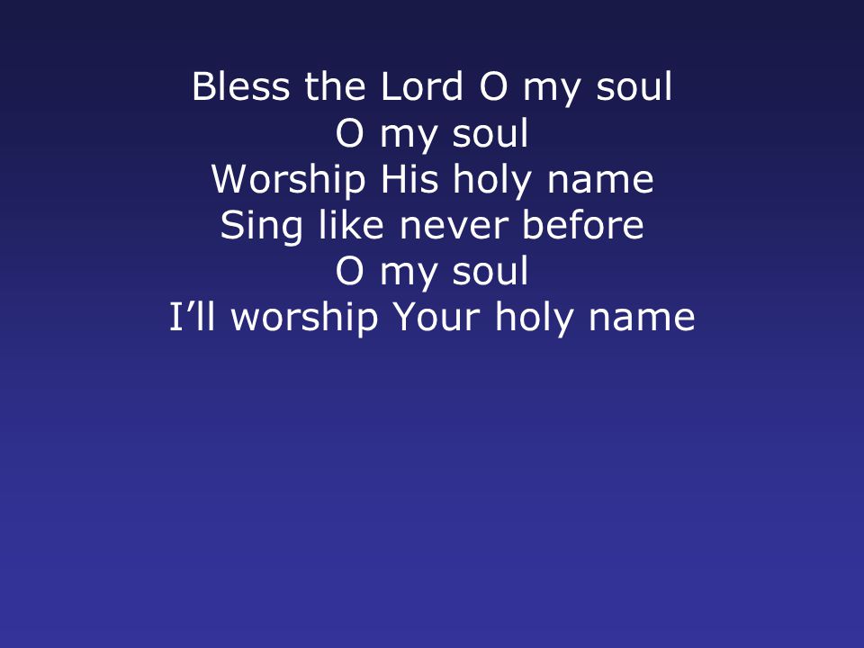 Bless the Lord O my soul O my soul Worship His holy name Sing like never before O my soul I’ll worship Your holy name