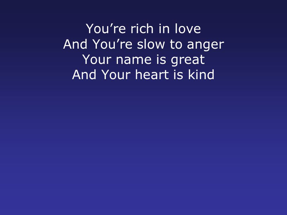 You’re rich in love And You’re slow to anger Your name is great And Your heart is kind